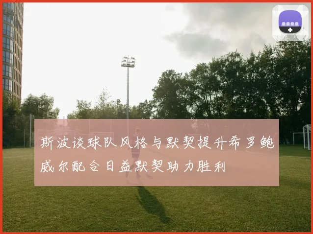 斯波谈球队风格与默契提升希罗鲍威尔配合日益默契助力胜利