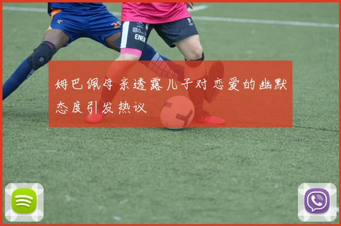 姆巴佩母亲透露儿子对恋爱的幽默态度引发热议