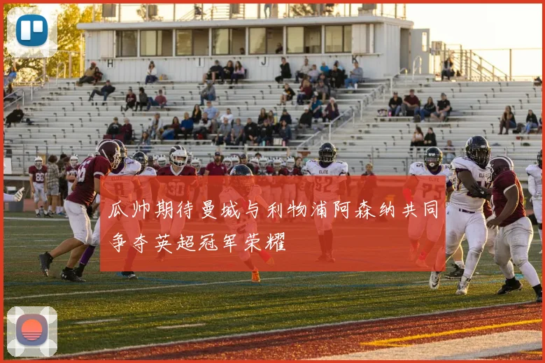瓜帅期待曼城与利物浦阿森纳共同争夺英超冠军荣耀