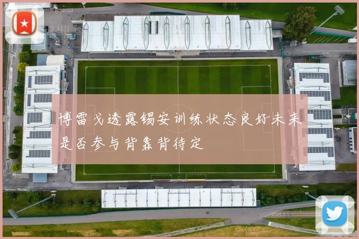 博雷戈透露锡安训练状态良好未来是否参与背靠背待定