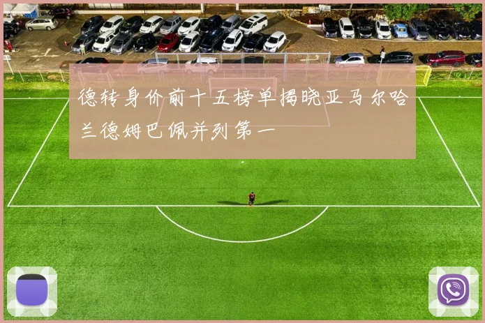 德转身价前十五榜单揭晓亚马尔哈兰德姆巴佩并列第一