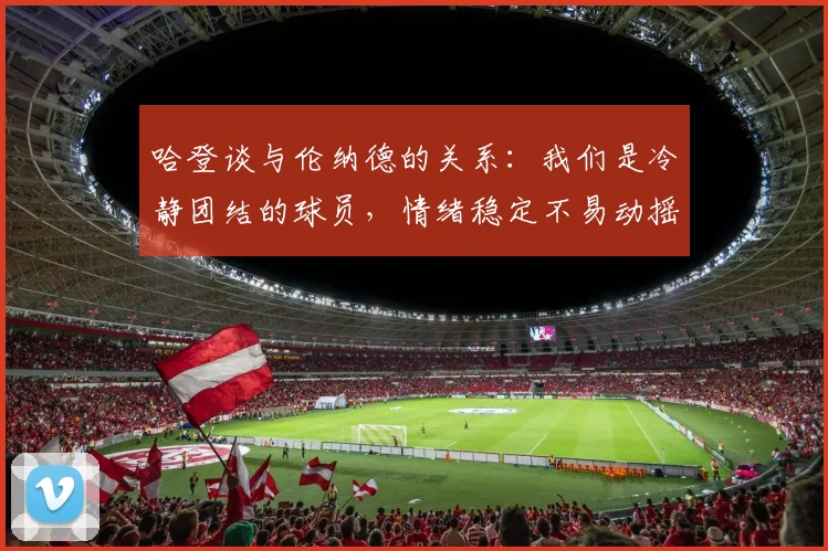 哈登谈与伦纳德的关系：我们是冷静团结的球员，情绪稳定不易动摇