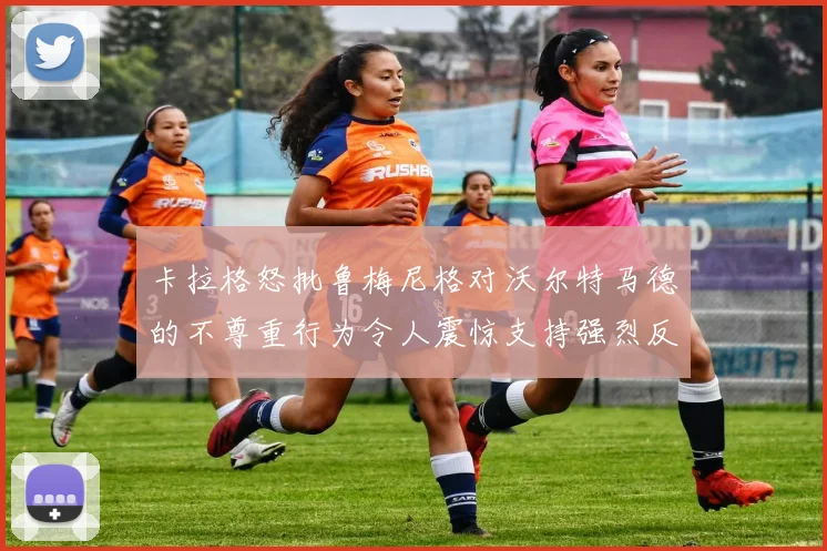 卡拉格怒批鲁梅尼格对沃尔特马德的不尊重行为令人震惊支持强烈反击
