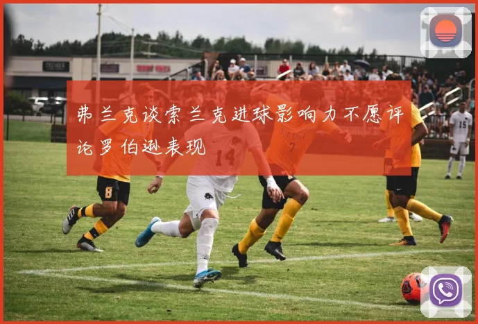 弗兰克谈索兰克进球影响力不愿评论罗伯逊表现