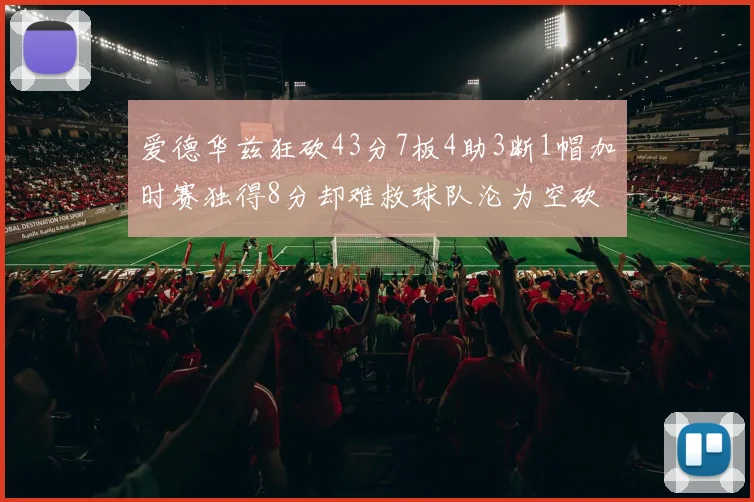 爱德华兹狂砍43分7板4助3断1帽加时赛独得8分却难救球队沦为空砍