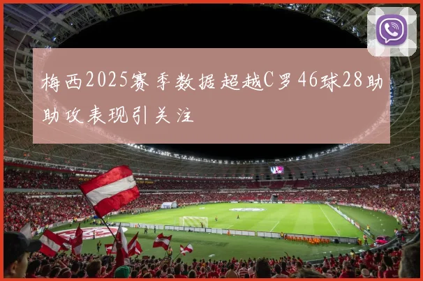 梅西2025赛季数据超越C罗46球28助助攻表现引关注