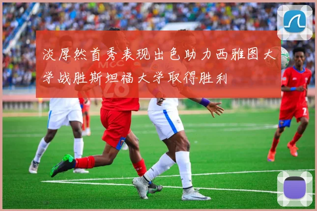 淡厚然首秀表现出色助力西雅图大学战胜斯坦福大学取得胜利