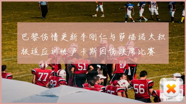 巴黎伤情更新李刚仁与萨福诺夫积极适应训练卢卡斯因伤缺席比赛