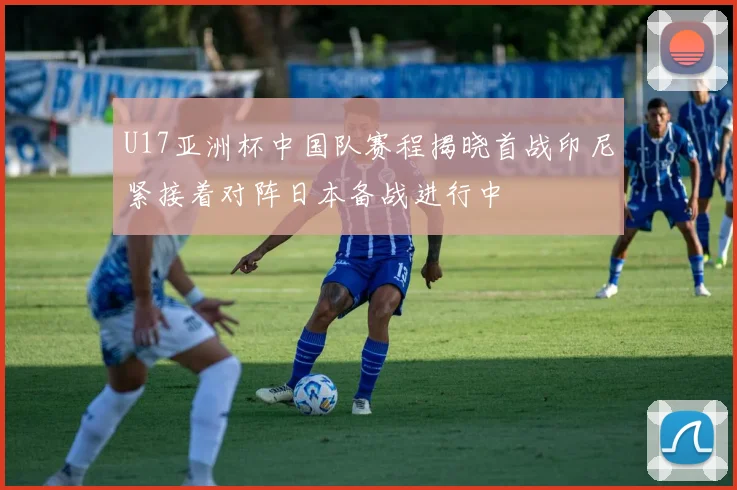 U17亚洲杯中国队赛程揭晓首战印尼紧接着对阵日本备战进行中