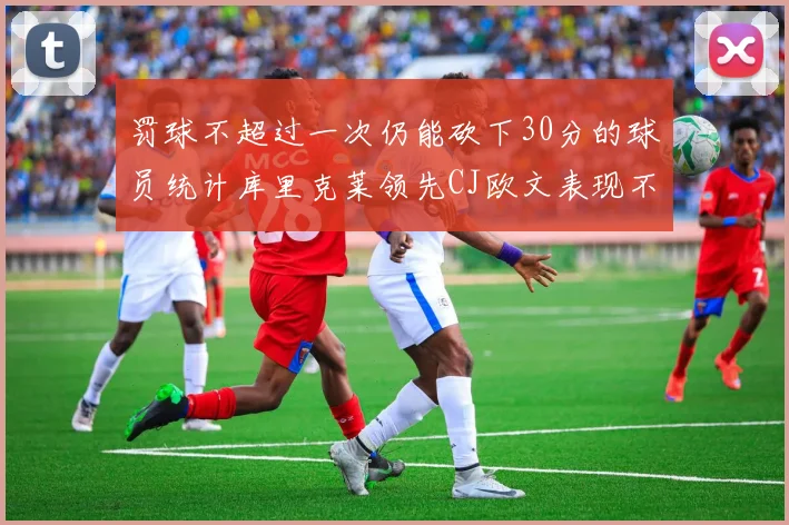 罚球不超过一次仍能砍下30分的球员统计库里克莱领先CJ欧文表现不俗