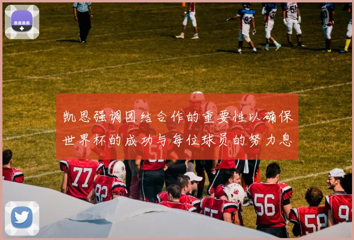凯恩强调团结合作的重要性以确保世界杯的成功与每位球员的努力息息相关