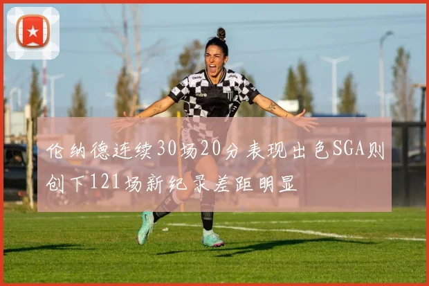伦纳德连续30场20分表现出色SGA则创下121场新纪录差距明显