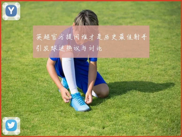 英超官方提问谁才是历史最佳射手引发球迷热议与讨论
