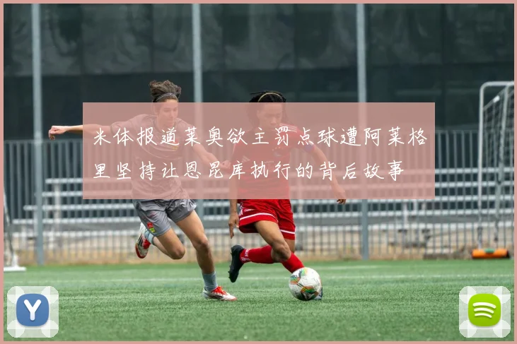 米体报道莱奥欲主罚点球遭阿莱格里坚持让恩昆库执行的背后故事