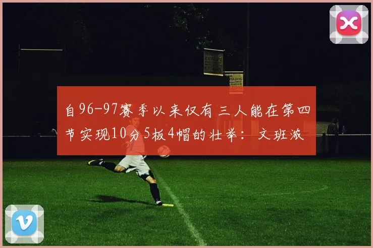 自96-97赛季以来仅有三人能在第四节实现10分5板4帽的壮举：文班浓眉伍德
