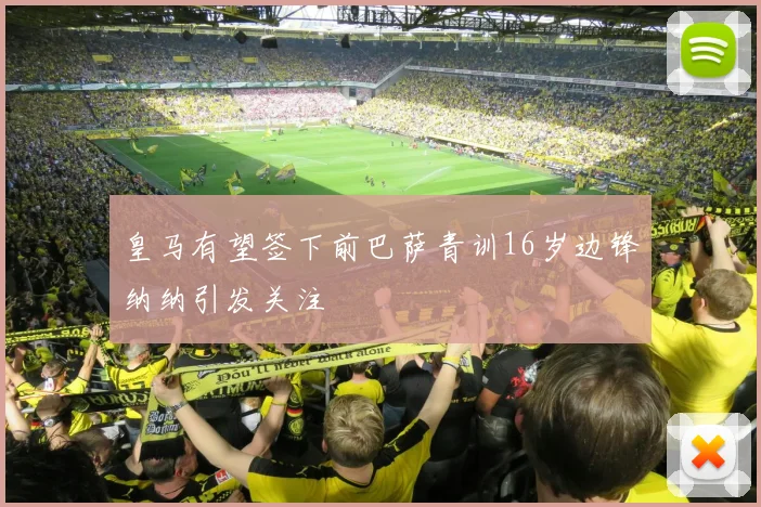 皇马有望签下前巴萨青训16岁边锋纳纳引发关注