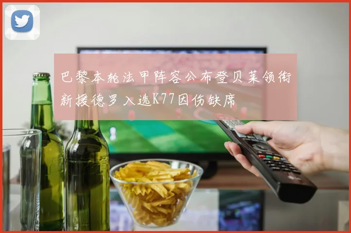 巴黎本轮法甲阵容公布登贝莱领衔新援德罗入选K77因伤缺席