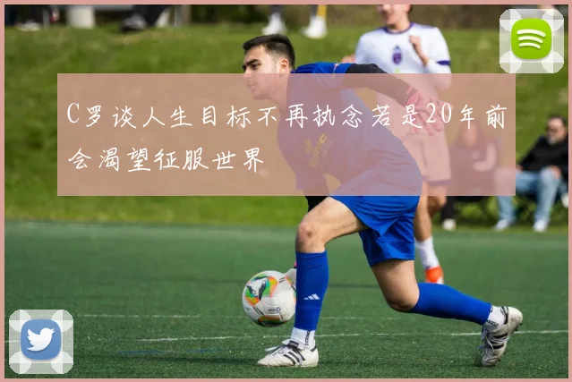 C罗谈人生目标不再执念若是20年前会渴望征服世界
