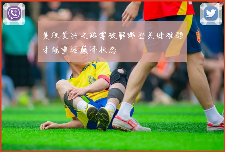 曼联复兴之路需破解哪些关键难题才能重返巅峰状态