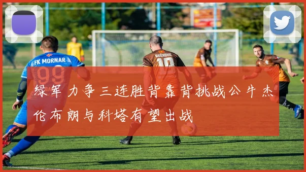 绿军力争三连胜背靠背挑战公牛杰伦布朗与科塔有望出战
